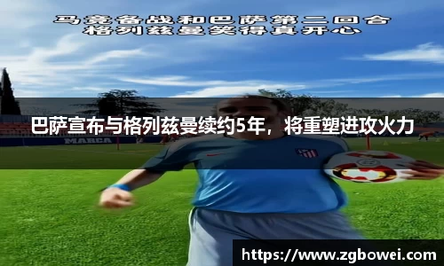 巴萨宣布与格列兹曼续约5年，将重塑进攻火力