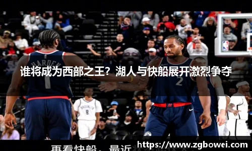 谁将成为西部之王？湖人与快船展开激烈争夺
