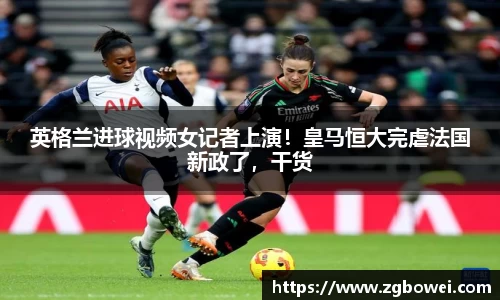 英格兰进球视频女记者上演！皇马恒大完虐法国新政了，干货
