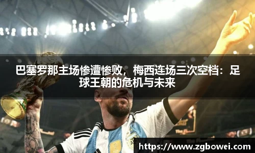巴塞罗那主场惨遭惨败，梅西连场三次空档：足球王朝的危机与未来
