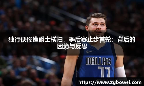 独行侠惨遭爵士横扫，季后赛止步首轮：背后的困境与反思