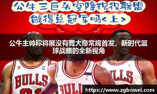 公牛主帅称将展没有舞大帝常规首发，新时代篮球战略的全新视角