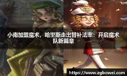 小南加盟魔术，哈里斯走出替补法率：开启魔术队新篇章