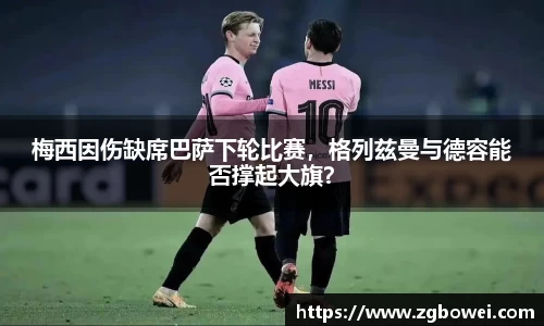 梅西因伤缺席巴萨下轮比赛，格列兹曼与德容能否撑起大旗？
