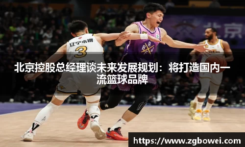 北京控股总经理谈未来发展规划：将打造国内一流篮球品牌