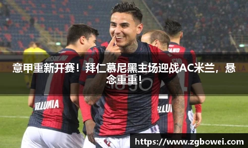 意甲重新开赛！拜仁慕尼黑主场迎战AC米兰，悬念重重！