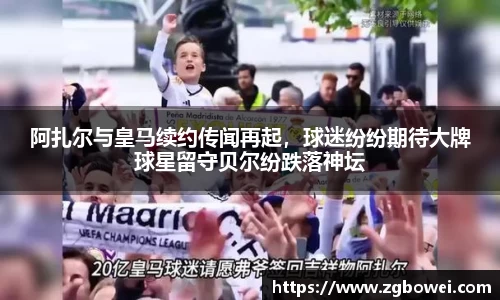 阿扎尔与皇马续约传闻再起，球迷纷纷期待大牌球星留守贝尔纷跌落神坛
