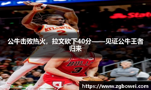 公牛击败热火，拉文砍下40分——见证公牛王者归来