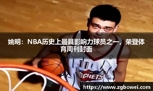 姚明：NBA历史上最具影响力球员之一，荣登体育周刊封面