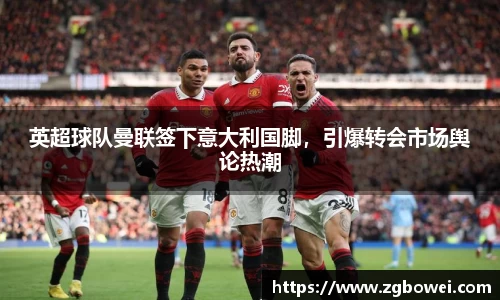 英超球队曼联签下意大利国脚，引爆转会市场舆论热潮