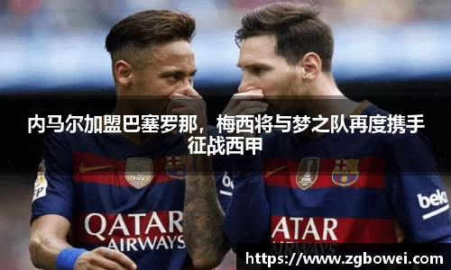 内马尔加盟巴塞罗那，梅西将与梦之队再度携手征战西甲