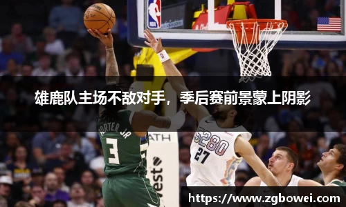 雄鹿队主场不敌对手，季后赛前景蒙上阴影