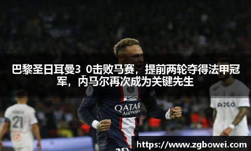 巴黎圣日耳曼3_0击败马赛，提前两轮夺得法甲冠军，内马尔再次成为关键先生