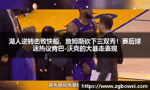 湖人逆转击败快船，詹姆斯砍下三双秀！赛后球迷热议肯巴-沃克的大暴走表现