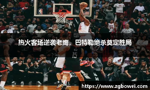 热火客场逆袭老鹰，巴特勒绝杀奠定胜局