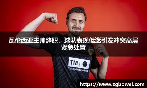 瓦伦西亚主帅辞职，球队表现低迷引发冲突高层紧急处置
