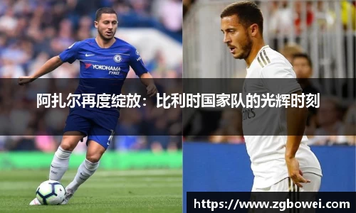 阿扎尔再度绽放：比利时国家队的光辉时刻