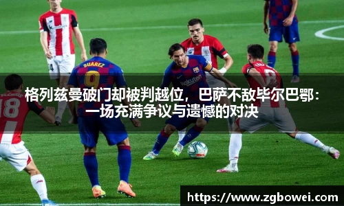 格列兹曼破门却被判越位，巴萨不敌毕尔巴鄂：一场充满争议与遗憾的对决