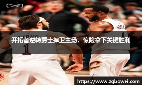 开拓者逆转爵士捍卫主场，惊险拿下关键胜利