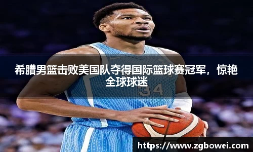 希腊男篮击败美国队夺得国际篮球赛冠军，惊艳全球球迷