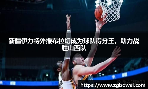 新疆伊力特外援布拉切成为球队得分王，助力战胜山西队