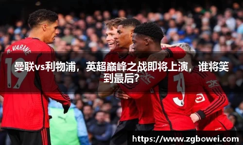曼联vs利物浦，英超巅峰之战即将上演，谁将笑到最后？