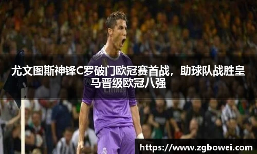 尤文图斯神锋C罗破门欧冠赛首战，助球队战胜皇马晋级欧冠八强