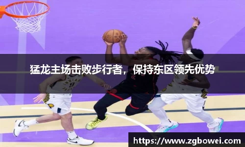 猛龙主场击败步行者，保持东区领先优势