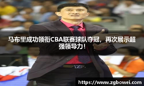 马布里成功领衔CBA联赛球队夺冠，再次展示超强领导力！