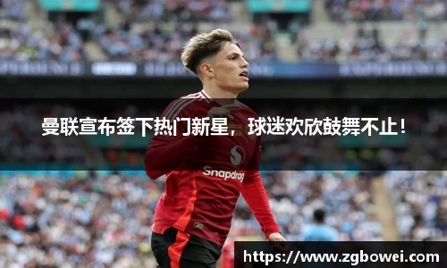 曼联宣布签下热门新星，球迷欢欣鼓舞不止！