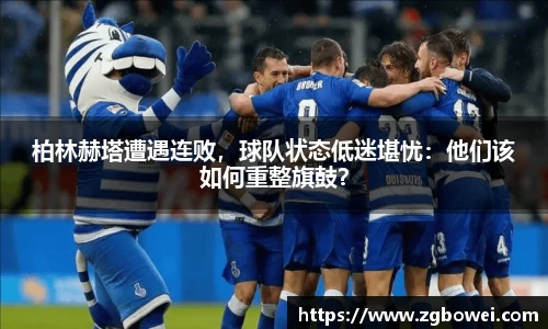 柏林赫塔遭遇连败，球队状态低迷堪忧：他们该如何重整旗鼓？