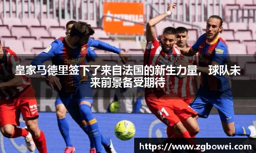 皇家马德里签下了来自法国的新生力量，球队未来前景备受期待