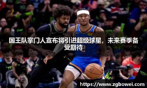 国王队掌门人宣布将引进超级球星，未来赛季备受期待