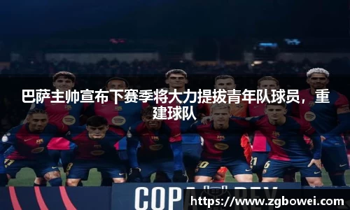 巴萨主帅宣布下赛季将大力提拔青年队球员，重建球队