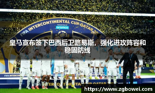 皇马宣布签下巴西后卫路易斯，强化进攻阵容和稳固防线