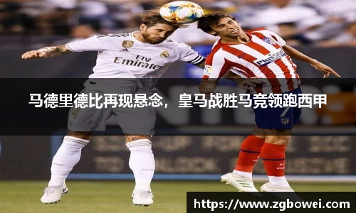 马德里德比再现悬念，皇马战胜马竞领跑西甲