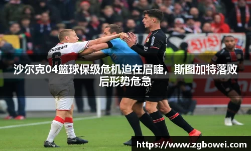 沙尔克04篮球保级危机迫在眉睫，斯图加特落败后形势危急