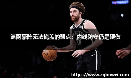 篮网豪阵无法掩盖的弱点：内线防守仍是硬伤