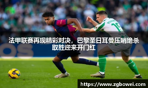 法甲联赛再现精彩对决，巴黎圣日耳曼压哨绝杀取胜迎来开门红