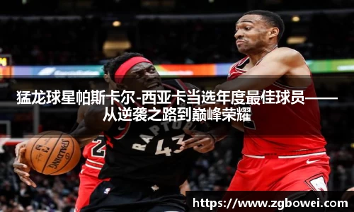 猛龙球星帕斯卡尔-西亚卡当选年度最佳球员——从逆袭之路到巅峰荣耀