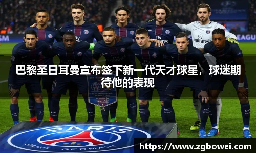 巴黎圣日耳曼宣布签下新一代天才球星，球迷期待他的表现