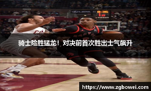 骑士险胜猛龙！对决前首次胜出士气飙升