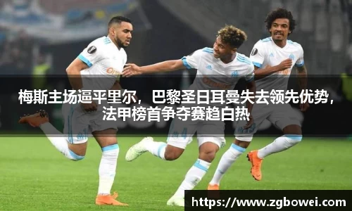 梅斯主场逼平里尔，巴黎圣日耳曼失去领先优势，法甲榜首争夺赛趋白热