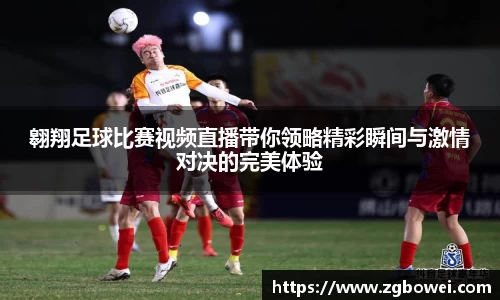翱翔足球比赛视频直播带你领略精彩瞬间与激情对决的完美体验