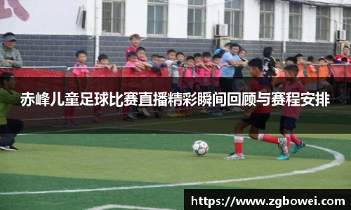 赤峰儿童足球比赛直播精彩瞬间回顾与赛程安排