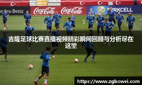 吉隆足球比赛直播视频精彩瞬间回顾与分析尽在这里