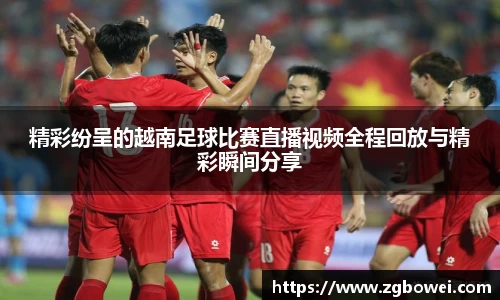 精彩纷呈的越南足球比赛直播视频全程回放与精彩瞬间分享