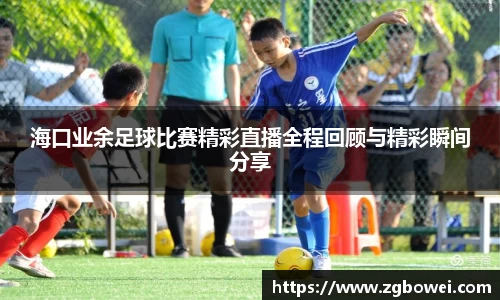 海口业余足球比赛精彩直播全程回顾与精彩瞬间分享