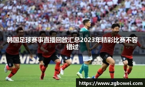 韩国足球赛事直播回放汇总2023年精彩比赛不容错过