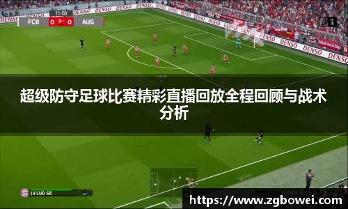 超级防守足球比赛精彩直播回放全程回顾与战术分析